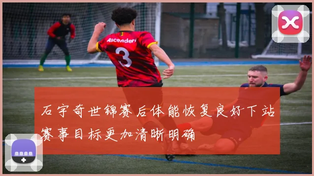 石宇奇世锦赛后体能恢复良好下站赛事目标更加清晰明确