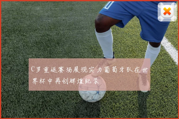 C罗重返赛场展现实力葡萄牙队在世界杯中再创辉煌纪录
